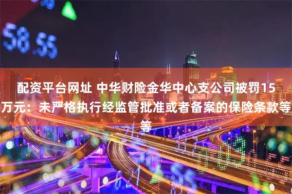 配资平台网址 中华财险金华中心支公司被罚15万元：未严格执行经监管批准或者备案的保险条款等
