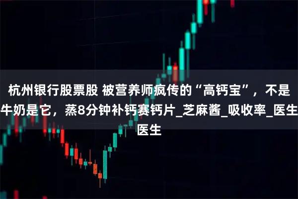 杭州银行股票股 被营养师疯传的“高钙宝”，不是牛奶是它，蒸8分钟补钙赛钙片_芝麻酱_吸收率_医生