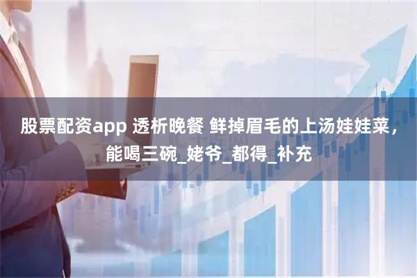 股票配资app 透析晚餐 鲜掉眉毛的上汤娃娃菜，能喝三碗_姥爷_都得_补充