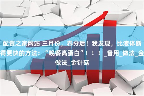 配资之家网站 三月份，春分后！我发现，比液体断食瘦得更快的方法：“晚餐高蛋白”！！！_备用_做法_金针菇