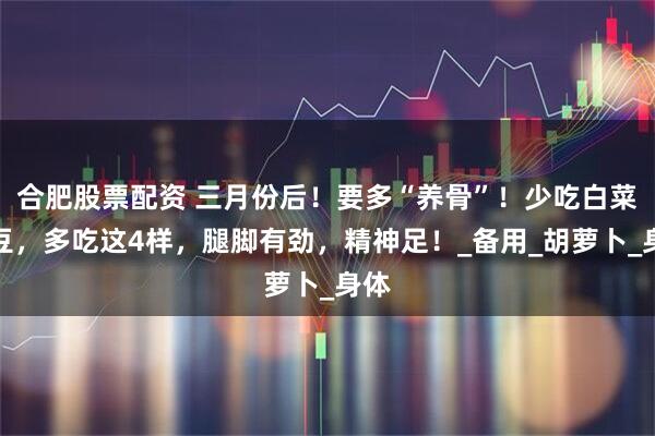 合肥股票配资 三月份后！要多“养骨”！少吃白菜土豆，多吃这4样，腿脚有劲，精神足！_备用_胡萝卜_身体