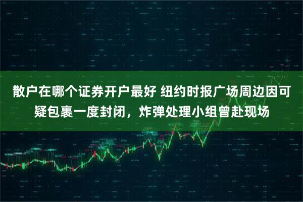 散户在哪个证券开户最好 纽约时报广场周边因可疑包裹一度封闭，炸弹处理小组曾赴现场
