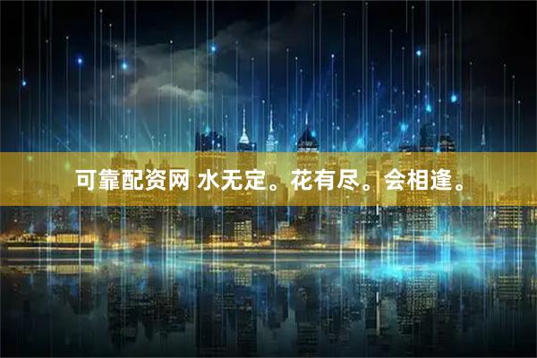 可靠配资网 水无定。花有尽。会相逢。