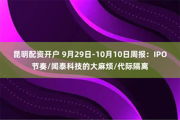 昆明配资开户 9月29日-10月10日周报：IPO节奏/闻泰科技的大麻烦/代际隔离
