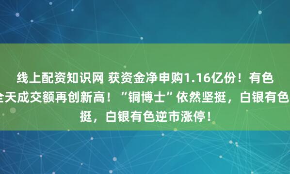 线上配资知识网 获资金净申购1.16亿份！有色龙头ETF全天成交额再创新高！“铜博士”依然坚挺，白银有色逆市涨停！