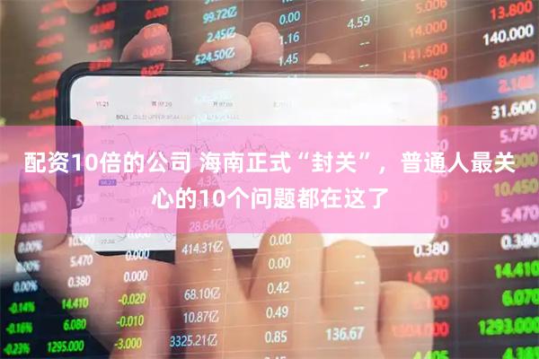 配资10倍的公司 海南正式“封关”，普通人最关心的10个问题都在这了