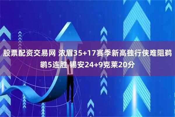 股票配资交易网 浓眉35+17赛季新高独行侠难阻鹈鹕5连胜 锡安24+9克莱20分