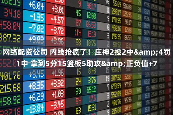 网络配资公司 内线抢疯了！庄神2投2中&4罚1中 拿到5分15篮板5助攻&正负值+7