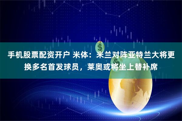 手机股票配资开户 米体：米兰对阵亚特兰大将更换多名首发球员，莱奥或将坐上替补席