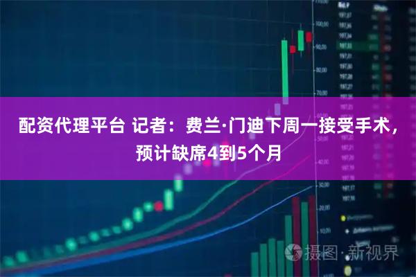 配资代理平台 记者：费兰·门迪下周一接受手术，预计缺席4到5个月